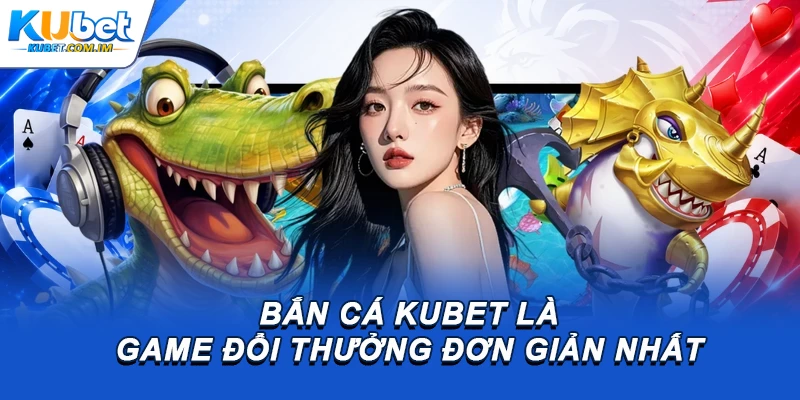 Bắn cá Kubet là game đổi thưởng đơn giản nhất