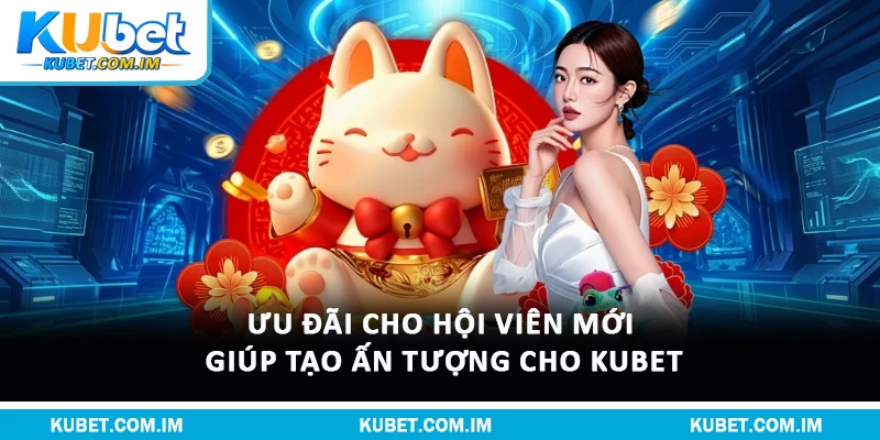 Ưu đãi cho hội viên mới giúp tạo ấn tượng cho Kubet
