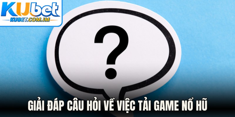 Giải đáp câu hỏi về việc tải game nổ hũ