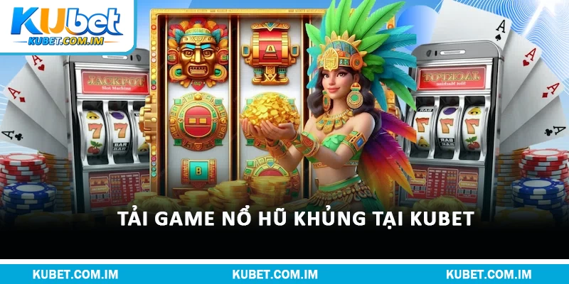 Tải game nổ hũ khủng tại Kubet